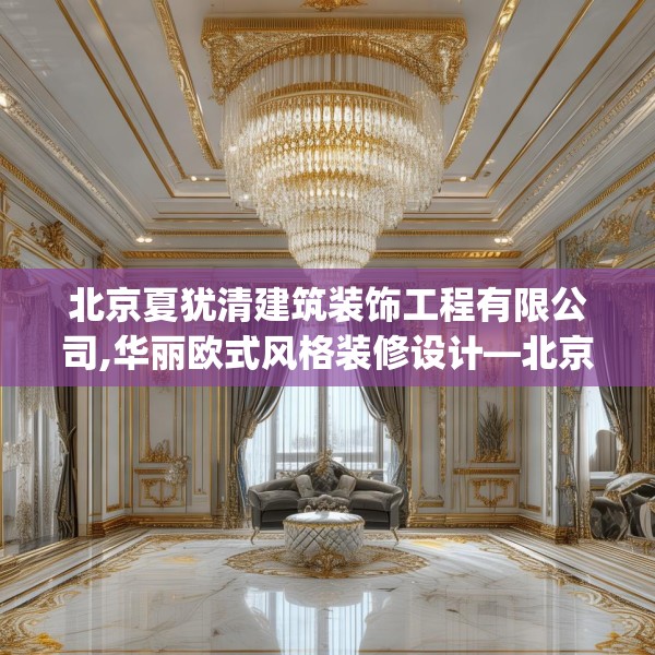 北京夏犹清建筑装饰工程有限公司,华丽欧式风格装修设计—北京夏犹清建筑装饰工程有限公司356.a232b233c236fgy.243xczxv