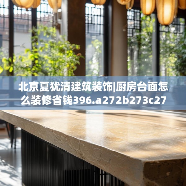 北京夏犹清建筑装饰|厨房台面怎么装修省钱396.a272b273c276fgy.283nbn