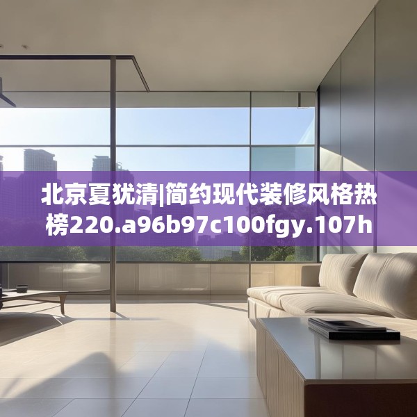 北京夏犹清|简约现代装修风格热榜220.a96b97c100fgy.107htyj