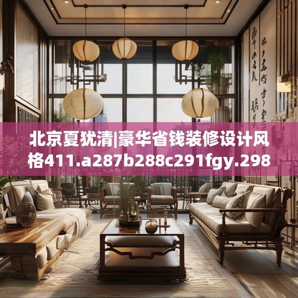 北京夏犹清|豪华省钱装修设计风格411.a287b288c291fgy.298fhsg