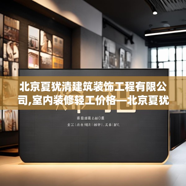 北京夏犹清建筑装饰工程有限公司,室内装修轻工价格—北京夏犹清建筑装饰工程有限公司530.a406b407c410fgy.417wew