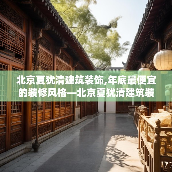 北京夏犹清建筑装饰,年底最便宜的装修风格—北京夏犹清建筑装饰363.a239b240c243fgy.250uyk
