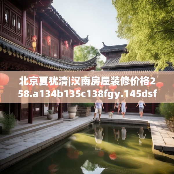 北京夏犹清|汉南房屋装修价格258.a134b135c138fgy.145dsfds