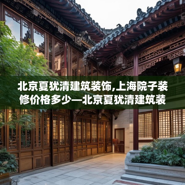 北京夏犹清建筑装饰,上海院子装修价格多少—北京夏犹清建筑装饰165.a41b42c45fgy.52uyk