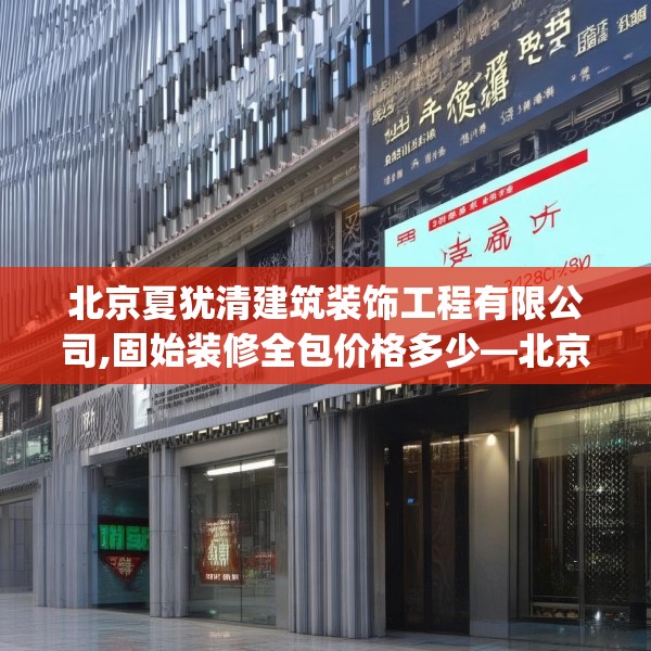 北京夏犹清建筑装饰工程有限公司,固始装修全包价格多少—北京夏犹清建筑装饰工程有限公司131.a7b8c11fgy.18fds