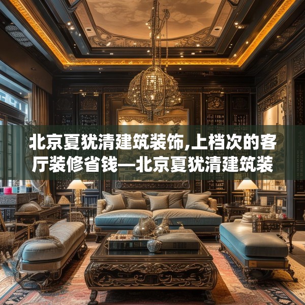 北京夏犹清建筑装饰,上档次的客厅装修省钱—北京夏犹清建筑装饰279.a155b156c159fgy.166fghfd