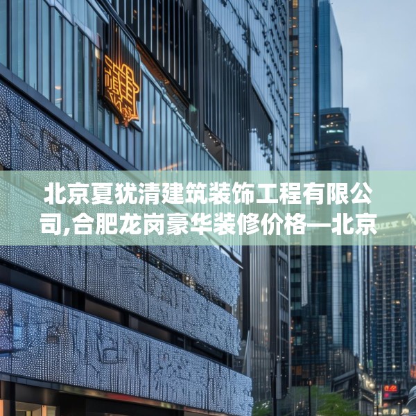 北京夏犹清建筑装饰工程有限公司,合肥龙岗豪华装修价格—北京夏犹清建筑装饰工程有限公司528.a404b405c408fgy.415dsfds