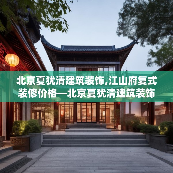 北京夏犹清建筑装饰,江山府复式装修价格—北京夏犹清建筑装饰581.a457b458c461fgy.468fds