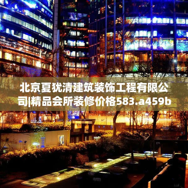 北京夏犹清建筑装饰工程有限公司|精品会所装修价格583.a459b460c463fgy.470fdsfds