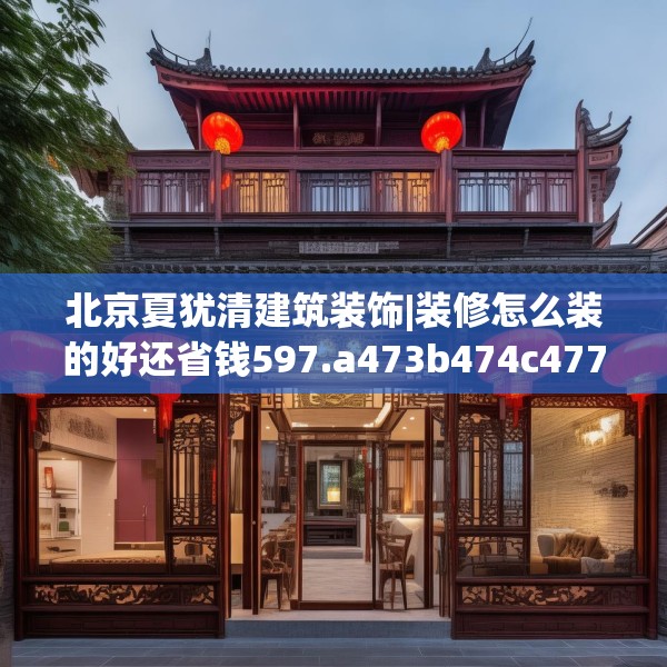 北京夏犹清建筑装饰|装修怎么装的好还省钱597.a473b474c477fgy.484uyk