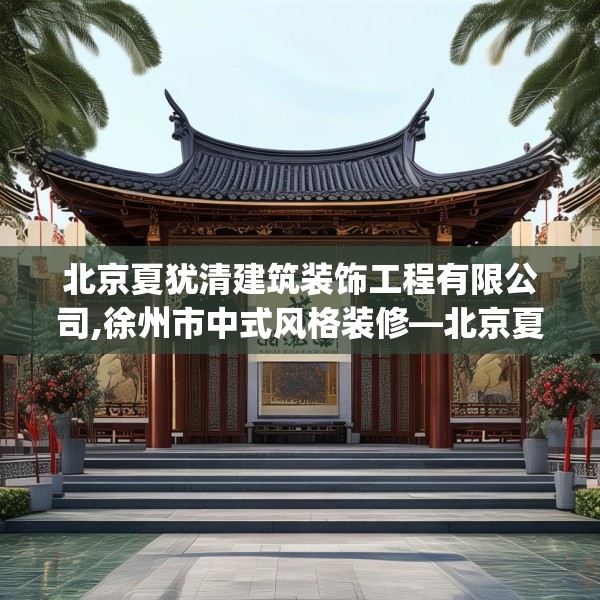 北京夏犹清建筑装饰工程有限公司,徐州市中式风格装修—北京夏犹清建筑装饰工程有限公司178.a54b55c58fgy.65dewqe