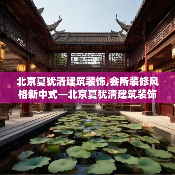 北京夏犹清建筑装饰,会所装修风格新中式—北京夏犹清建筑装饰186.a62b63c66fgy.73dsfds