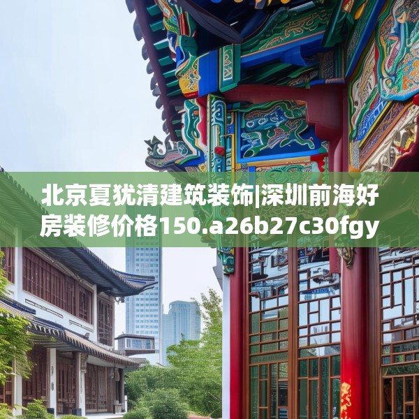 北京夏犹清建筑装饰|深圳前海好房装修价格150.a26b27c30fgy.37dsfds
