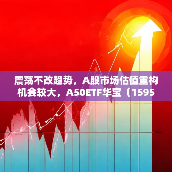 震荡不改趋势，A股市场估值重构机会较大，A50ETF华宝（159596）放量上涨