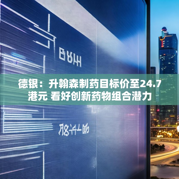 德银：升翰森制药目标价至24.7港元 看好创新药物组合潜力