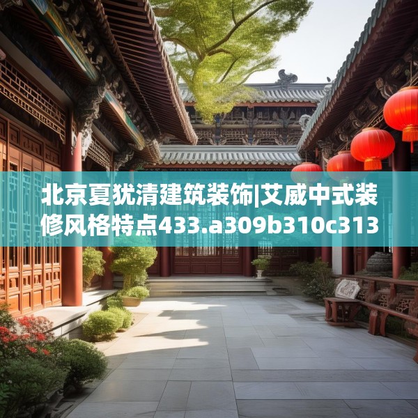 北京夏犹清建筑装饰|艾威中式装修风格特点433.a309b310c313fgy.320jhhj