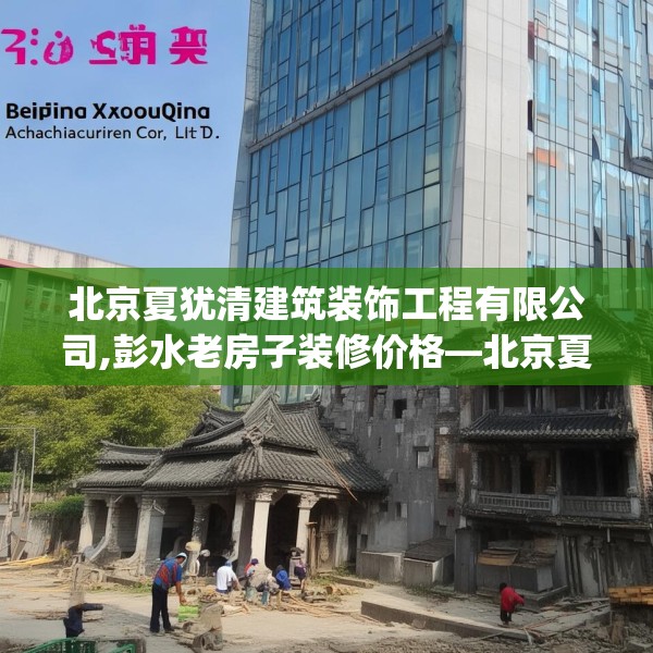 北京夏犹清建筑装饰工程有限公司,彭水老房子装修价格—北京夏犹清建筑装饰工程有限公司456.a332b333c336fgy.343dsfds