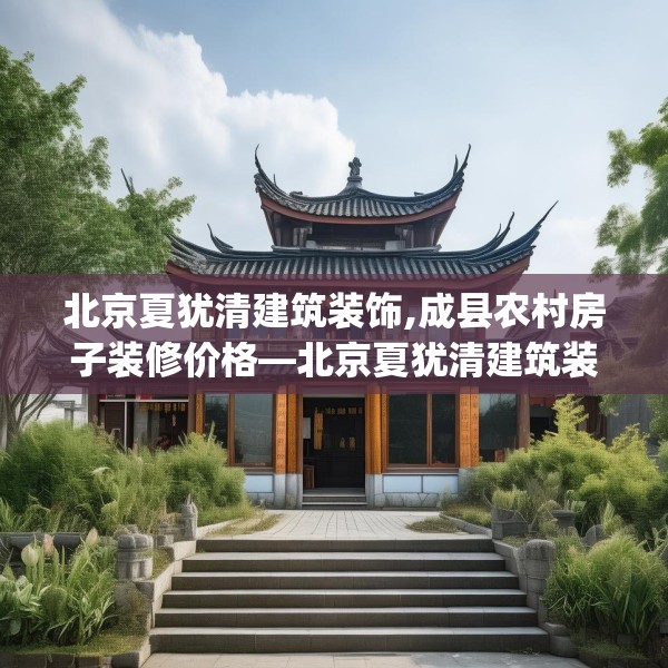 北京夏犹清建筑装饰,成县农村房子装修价格—北京夏犹清建筑装饰393.a269b270c273fgy.280fhsg