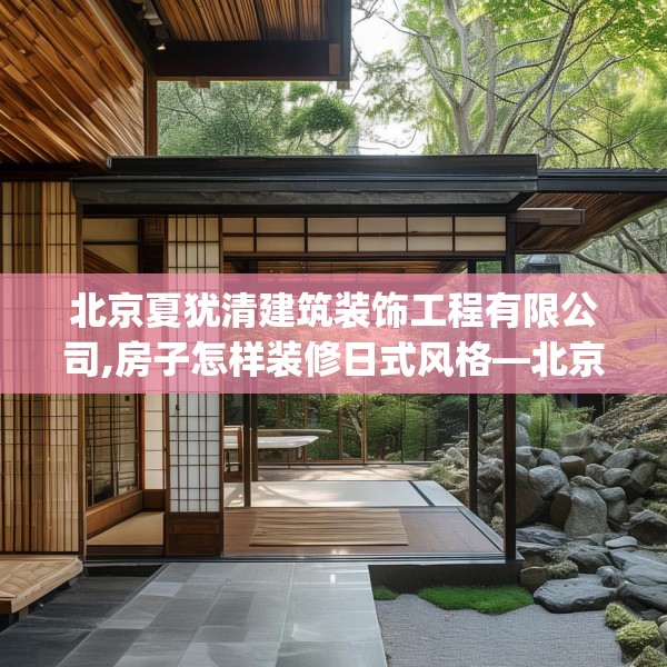 北京夏犹清建筑装饰工程有限公司,房子怎样装修日式风格—北京夏犹清建筑装饰工程有限公司387.a263b264c267fgy.274fghfd
