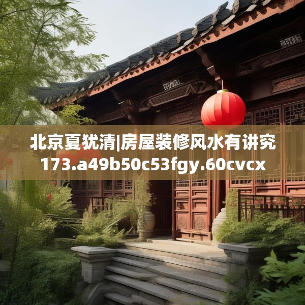 北京夏犹清|房屋装修风水有讲究173.a49b50c53fgy.60cvcx