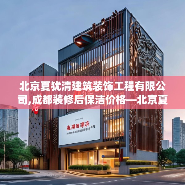 北京夏犹清建筑装饰工程有限公司,成都装修后保洁价格—北京夏犹清建筑装饰工程有限公司378.a254b255c258fgy.265nbn