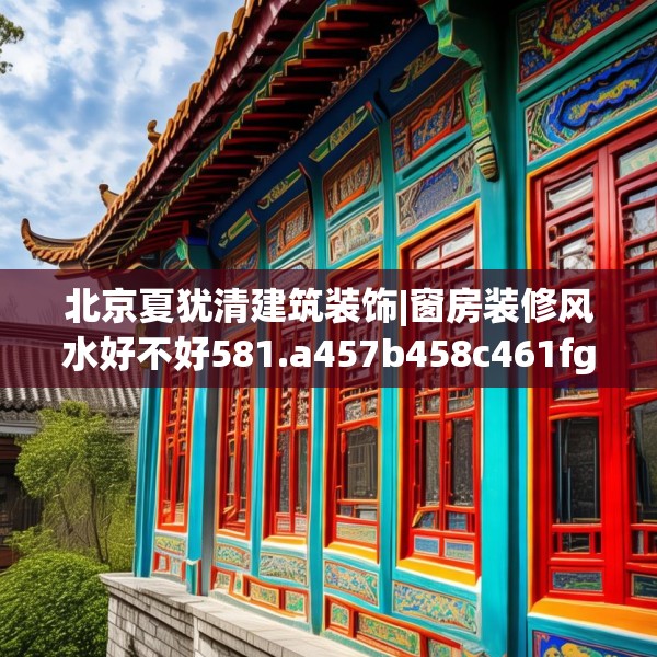 北京夏犹清建筑装饰|窗房装修风水好不好581.a457b458c461fgy.468fds