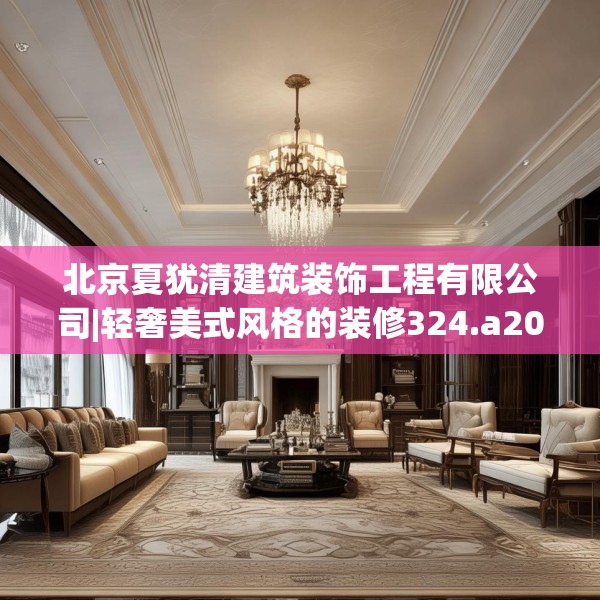 北京夏犹清建筑装饰工程有限公司|轻奢美式风格的装修324.a200b201c204fgy.211nbn