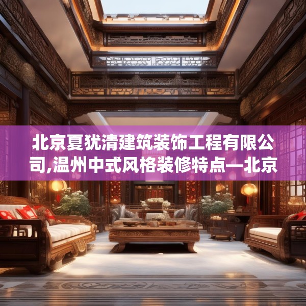 北京夏犹清建筑装饰工程有限公司,温州中式风格装修特点—北京夏犹清建筑装饰工程有限公司382.a258b259c262fgy.269htyj