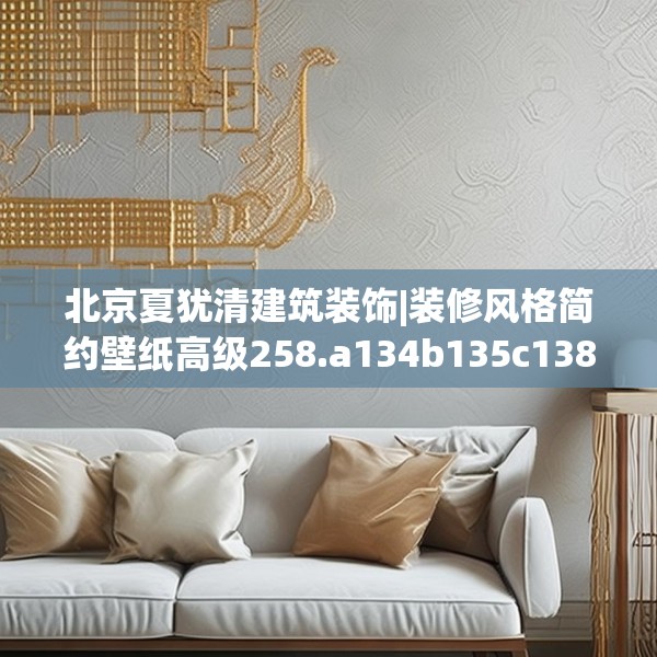 北京夏犹清建筑装饰|装修风格简约壁纸高级258.a134b135c138fgy.145dsfds