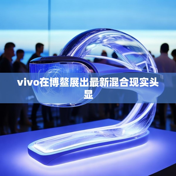 vivo在博鳌展出最新混合现实头显