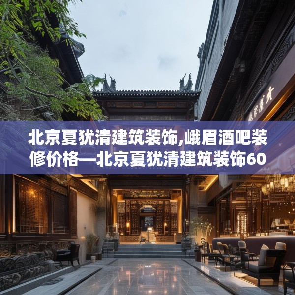 北京夏犹清建筑装饰,峨眉酒吧装修价格—北京夏犹清建筑装饰603.a479b480c483fgy.490fghfd