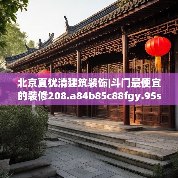 北京夏犹清建筑装饰|斗门最便宜的装修208.a84b85c88fgy.95sdA