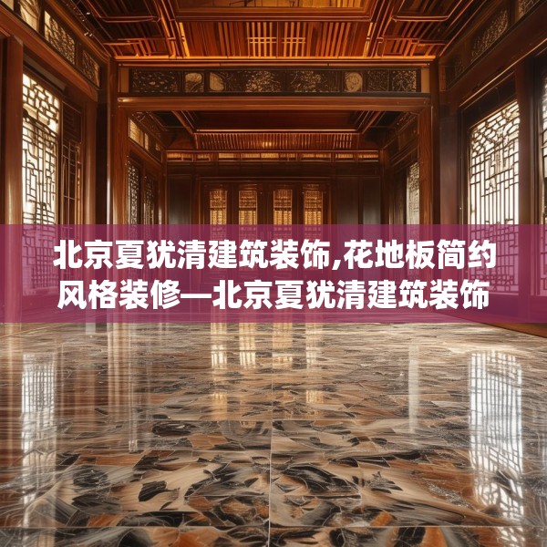 北京夏犹清建筑装饰,花地板简约风格装修—北京夏犹清建筑装饰518.a394b395c398fgy.405xczxv