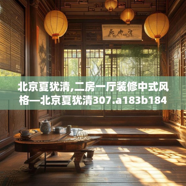 北京夏犹清,二房一厅装修中式风格—北京夏犹清307.a183b184c187fgy.194jhhj