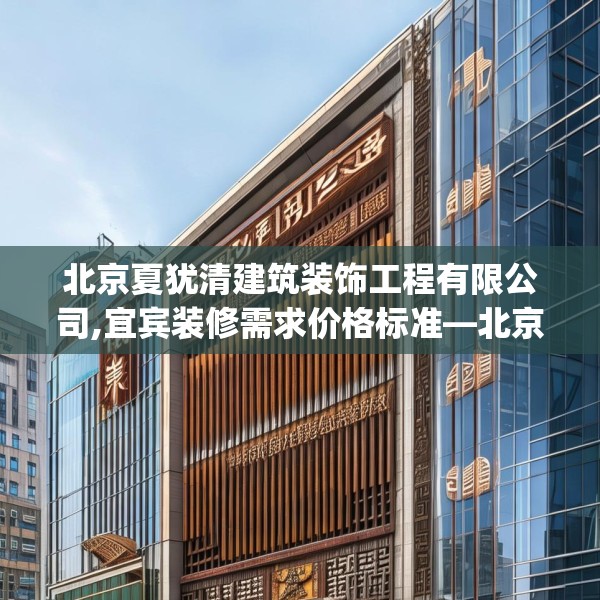 北京夏犹清建筑装饰工程有限公司,宜宾装修需求价格标准—北京夏犹清建筑装饰工程有限公司247.a123b124c127fgy.134poiy