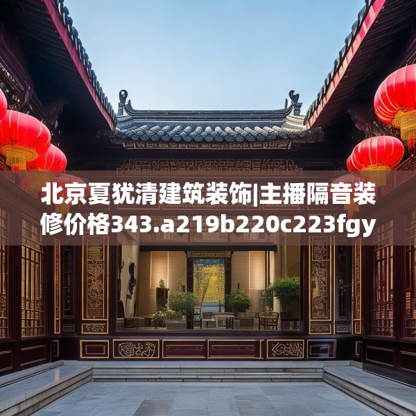 北京夏犹清建筑装饰|主播隔音装修价格343.a219b220c223fgy.230jhhj