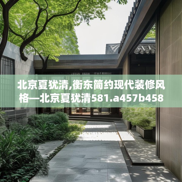 北京夏犹清,衡东简约现代装修风格—北京夏犹清581.a457b458c461fgy.468fds