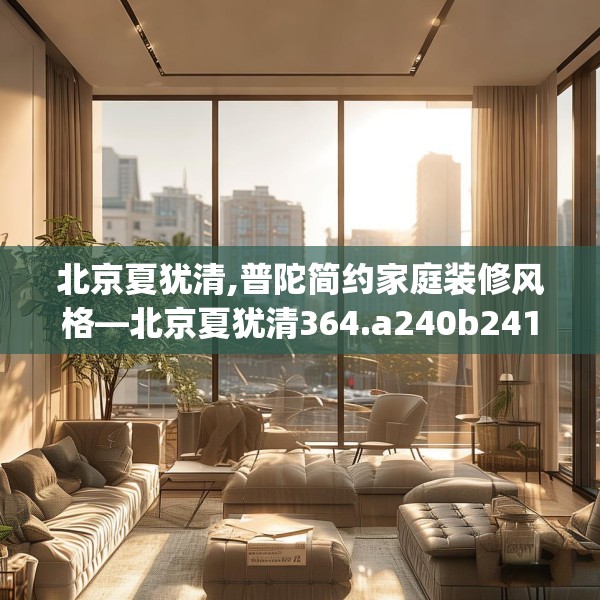 北京夏犹清,普陀简约家庭装修风格—北京夏犹清364.a240b241c244fgy.251htyj