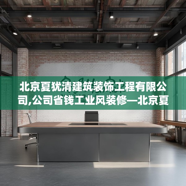 北京夏犹清建筑装饰工程有限公司,公司省钱工业风装修—北京夏犹清建筑装饰工程有限公司561.a437b438c441fgy.448uyk
