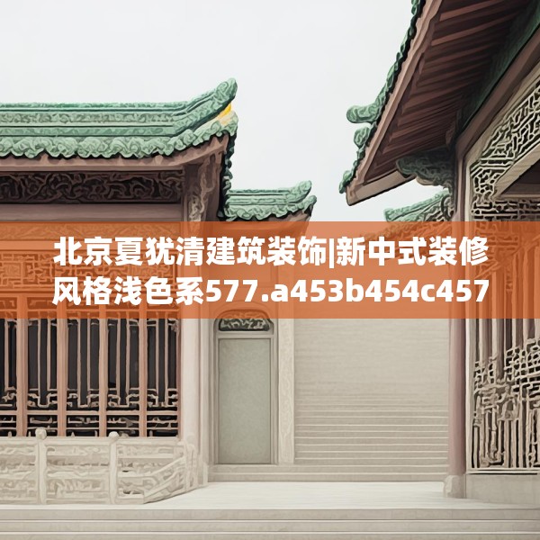 北京夏犹清建筑装饰|新中式装修风格浅色系577.a453b454c457fgy.464jhhj