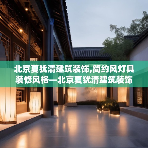 北京夏犹清建筑装饰,简约风灯具装修风格—北京夏犹清建筑装饰245.a121b122c125fgy.132cvcx