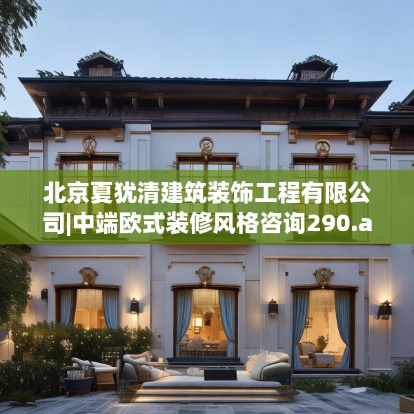 北京夏犹清建筑装饰工程有限公司|中端欧式装修风格咨询290.a166b167c170fgy.17776675