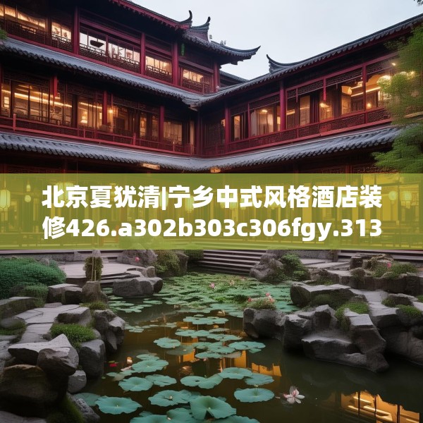 北京夏犹清|宁乡中式风格酒店装修426.a302b303c306fgy.313lkjl