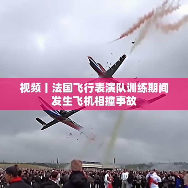 视频丨法国飞行表演队训练期间发生飞机相撞事故