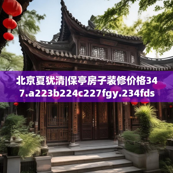北京夏犹清|保亭房子装修价格347.a223b224c227fgy.234fds