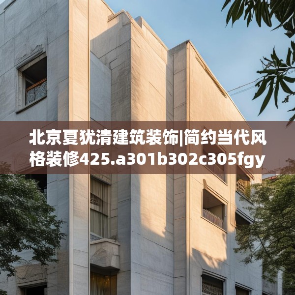 北京夏犹清建筑装饰|简约当代风格装修425.a301b302c305fgy.312cvcx