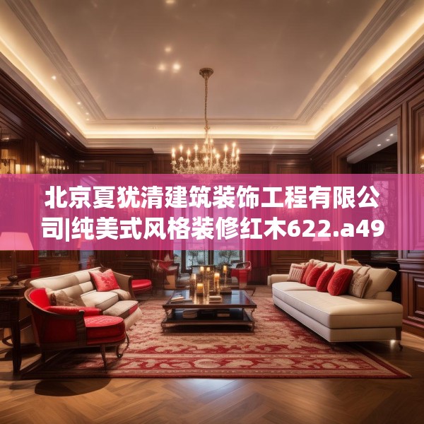 北京夏犹清建筑装饰工程有限公司|纯美式风格装修红木622.a498b499c502fgy509