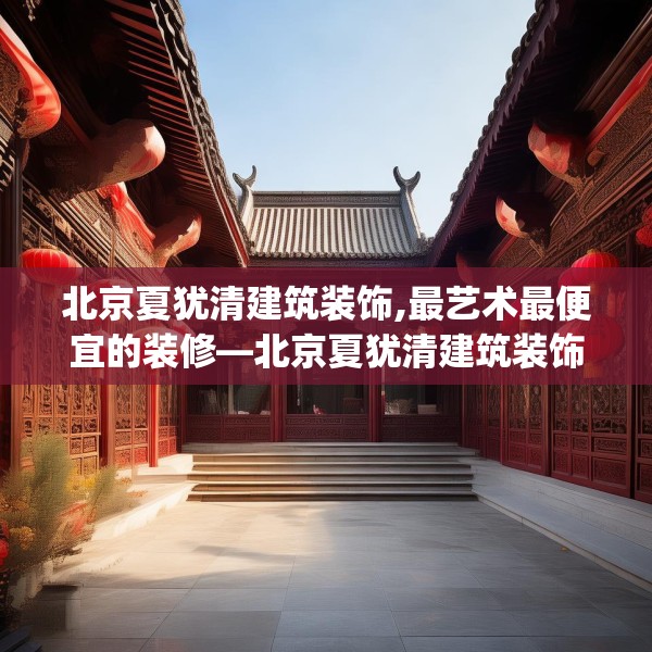 北京夏犹清建筑装饰,最艺术最便宜的装修—北京夏犹清建筑装饰544.a420b421c424fgy.431htyj