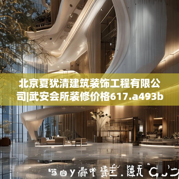 北京夏犹清建筑装饰工程有限公司|武安会所装修价格617.a493b494c497fgy.504fds