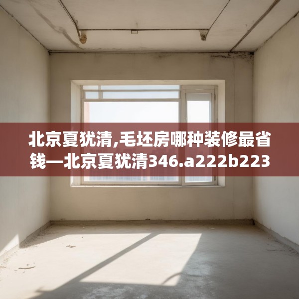 北京夏犹清,毛坯房哪种装修最省钱—北京夏犹清346.a222b223c226fgy.233htyj